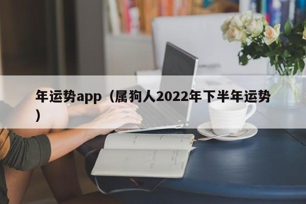 年运势app（属狗人2022年下半年运势）