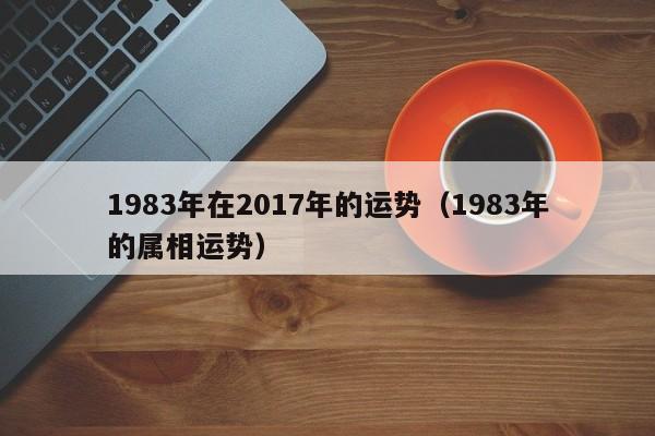 1983年在2017年的运势（1983年的属相运势）