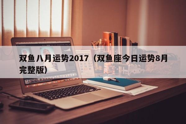 双鱼八月运势2017（双鱼座今日运势8月完整版）