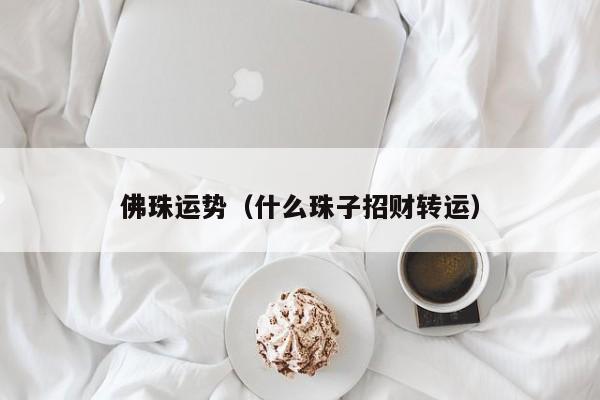 佛珠运势（什么珠子招财转运）