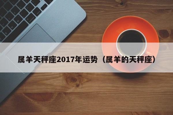 属羊天秤座2017年运势（属羊的天秤座）