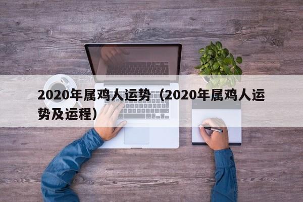 2020年属鸡人运势（2020年属鸡人运势及运程）