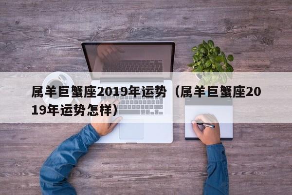 属羊巨蟹座2019年运势（属羊巨蟹座2019年运势怎样）