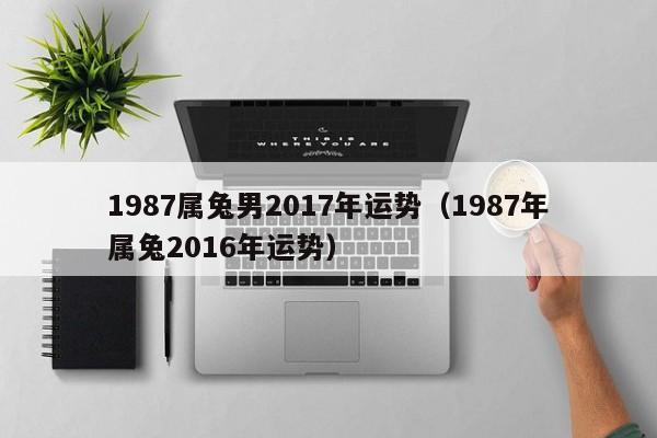 1987属兔男2017年运势（1987年属兔2016年运势）