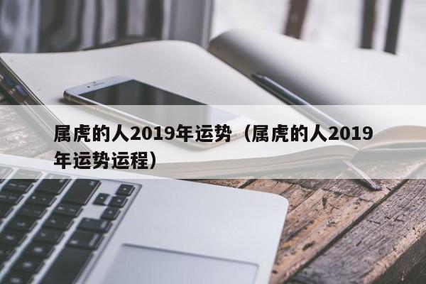 属虎的人2019年运势（属虎的人2019年运势运程）