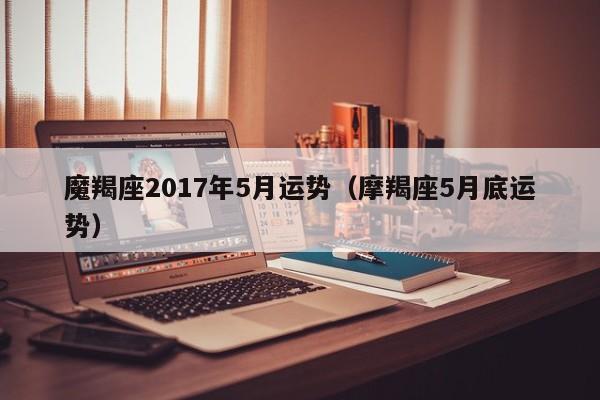 魔羯座2017年5月运势（摩羯座5月底运势）