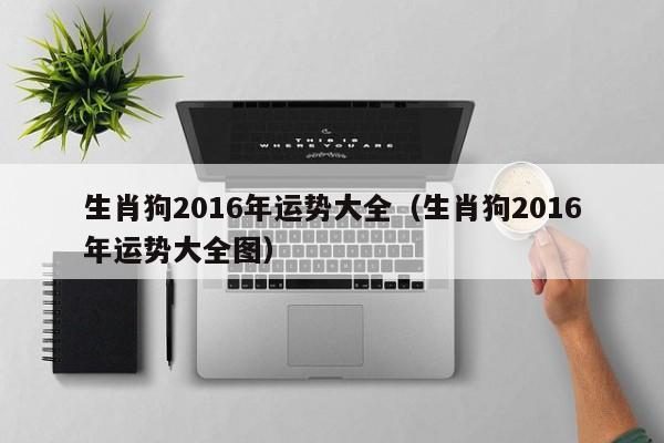 生肖狗2016年运势大全（生肖狗2016年运势大全图）