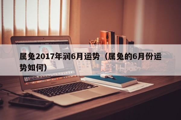 属兔2017年润6月运势(属兔的6月份运势如何)