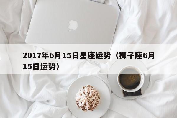 2017年6月15日星座运势（狮子座6月15日运势）