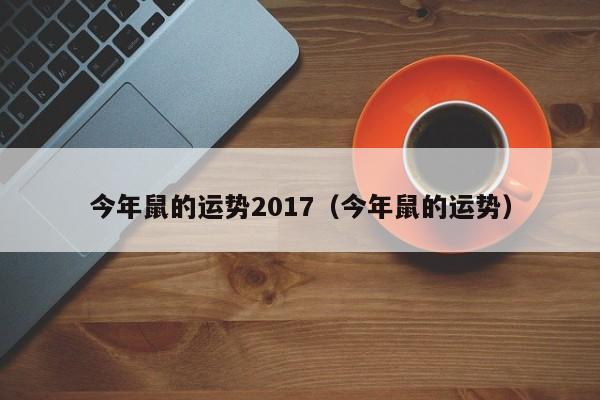 今年鼠的运势2017（今年鼠的运势）