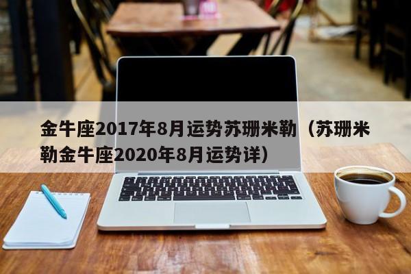 金牛座2017年8月运势苏珊米勒（苏珊米勒金牛座2020年8月运势详）