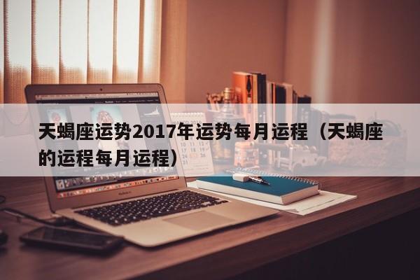 天蝎座运势2017年运势每月运程（天蝎座的运程每月运程）