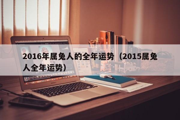 2016年属兔人的全年运势（2015属兔人全年运势）