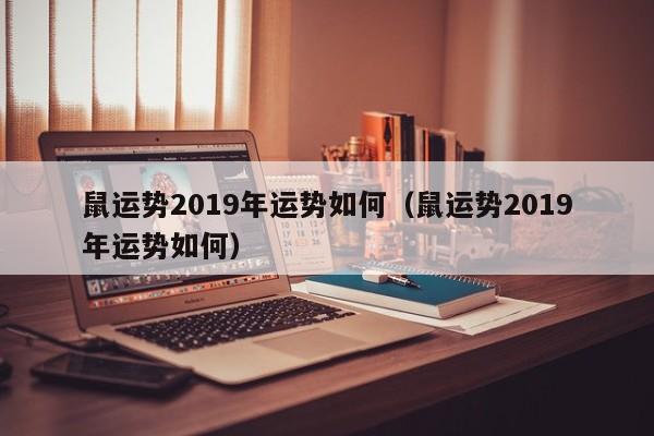 鼠运势2019年运势如何（鼠运势2019年运势如何）