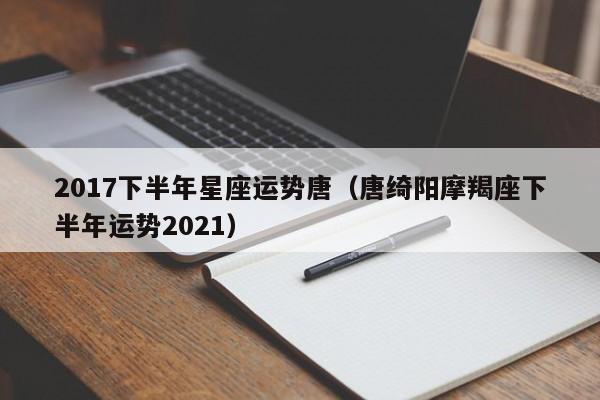 2017下半年星座运势唐（唐绮阳摩羯座下半年运势2021）