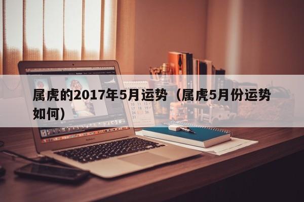 属虎的2017年5月运势（属虎5月份运势如何）