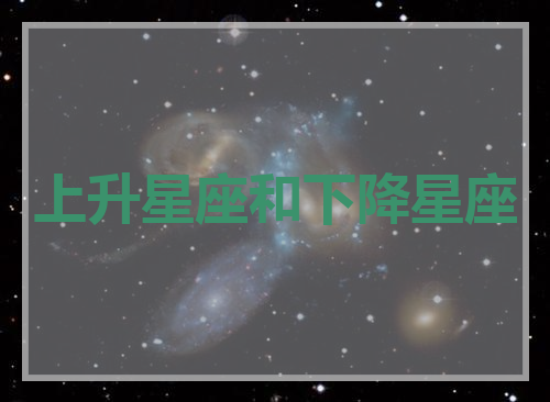 十二星座的上升星座和下降星座(十二星座的上升星座和下降星座的区别)