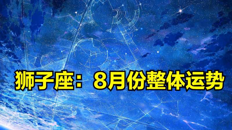 星座运势狮子8月(狮子座女生8月整体运势)