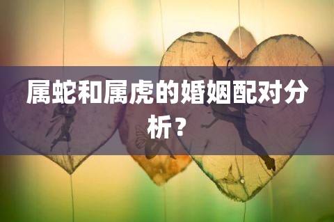 虎与蛇事业合不合婚(虎与蛇事业合不合婚配)