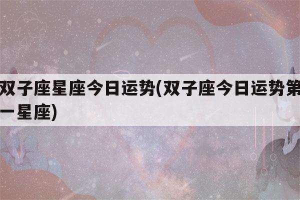 双子座今日运势学业(双子运势今日运势星座)