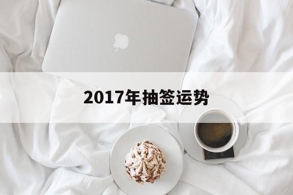 2017年抽签运势(抽签是今年的运势还是明年的)