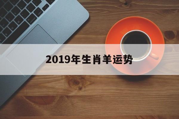 2019年生肖羊运势(生肖羊2019年财运如何)