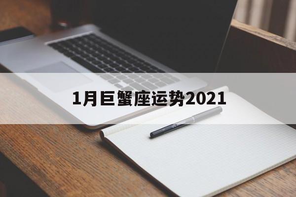 1月巨蟹座运势2021(2021年1月巨蟹座星座运势完整版)