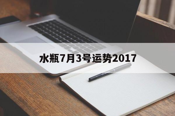 水瓶7月3号运势2017(水瓶座7月份感情运势2021)