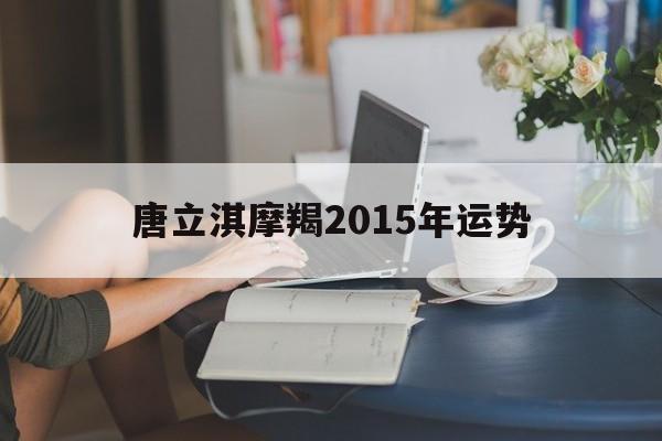 唐立淇摩羯2015年运势(唐立淇2021年摩羯星座运势)