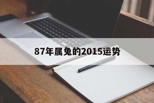 87年属兔的2015运势(87年属兔的2015年运势)