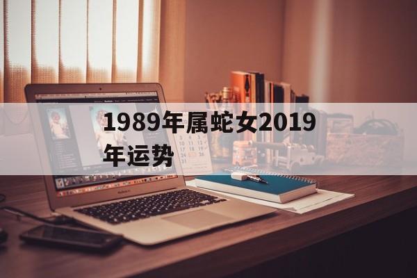 1989年属蛇女2019年运势的简单介绍