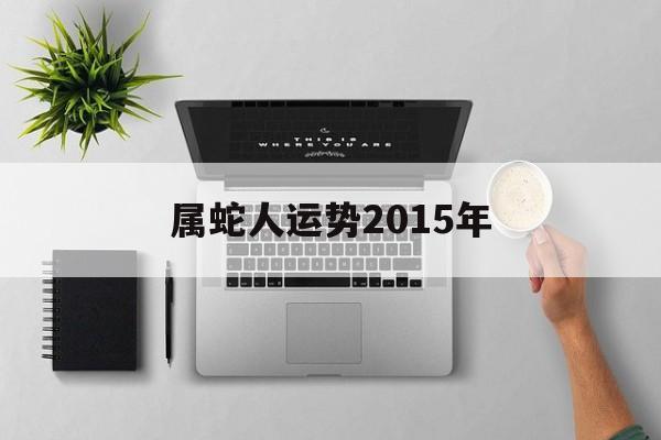 属蛇人运势2015年(属蛇2015年运势及运程)