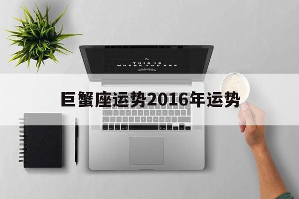 巨蟹座运势2016年运势(巨蟹座运势2016年运势查询)