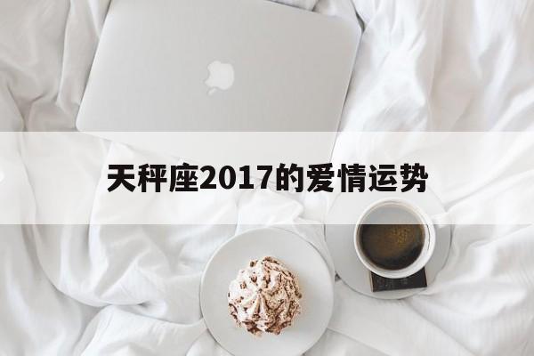 天秤座2017的爱情运势(天秤座2017的爱情运势如何)