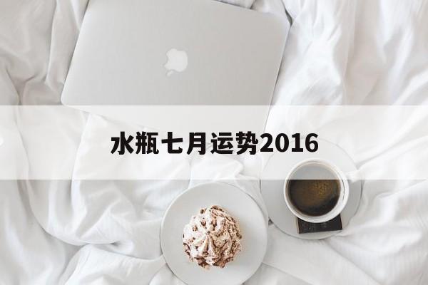 水瓶七月运势2016(水瓶七月运势2016天秤)