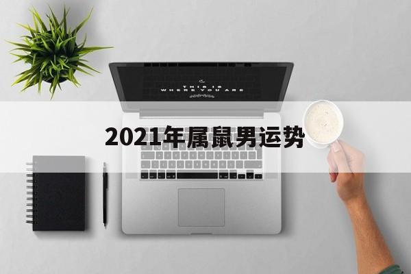 2021年属鼠男运势(属鼠男性2021年运势)