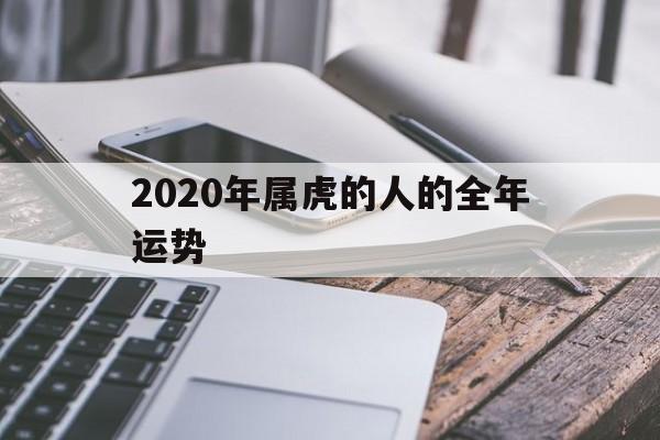 2020年属虎的人的全年运势(2020年属虎的人的全年运势官网)