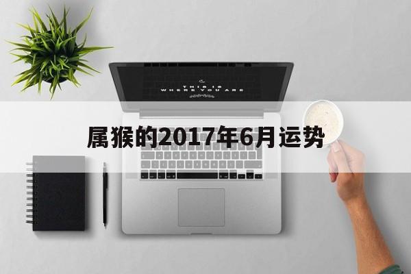 属猴的2017年6月运势(属猴的2017年6月运势如何)