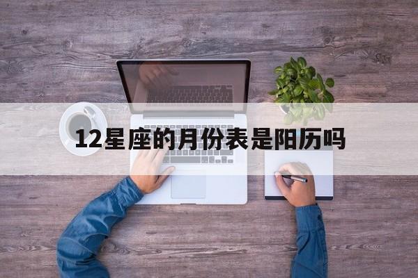 12星座的月份表是阳历吗(12星座的月份表是阳历还是阴历)