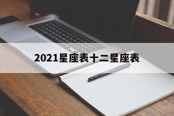 2021星座表十二星座表(2021年十二星座的月份表)