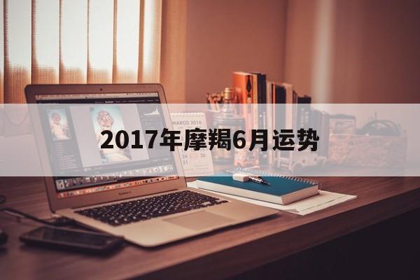 2017年摩羯6月运势(2017年摩羯6月运势怎样)