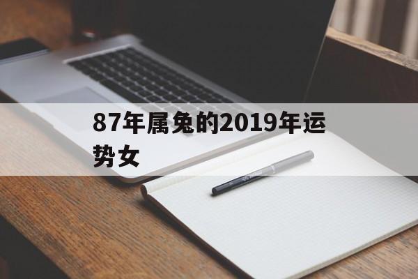 87年属兔的2019年运势女(87年属兔2019年运势及运程每月运程)