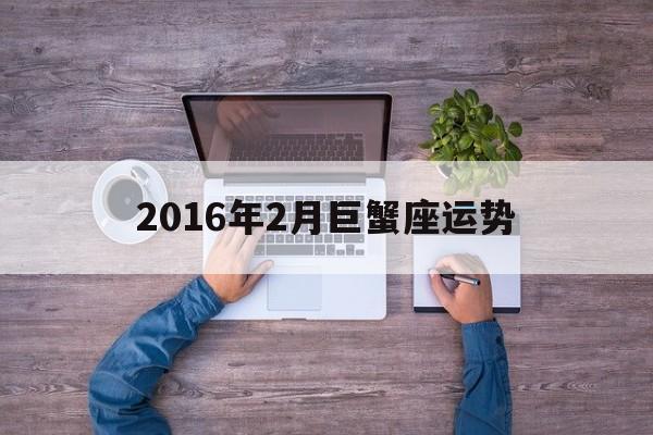 2016年2月巨蟹座运势(2016年2月巨蟹座运势如何)