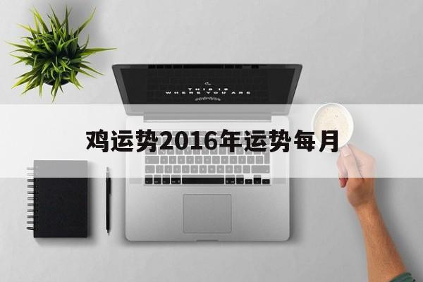 鸡运势2016年运势每月(鸡运势2016年运势每月更新)