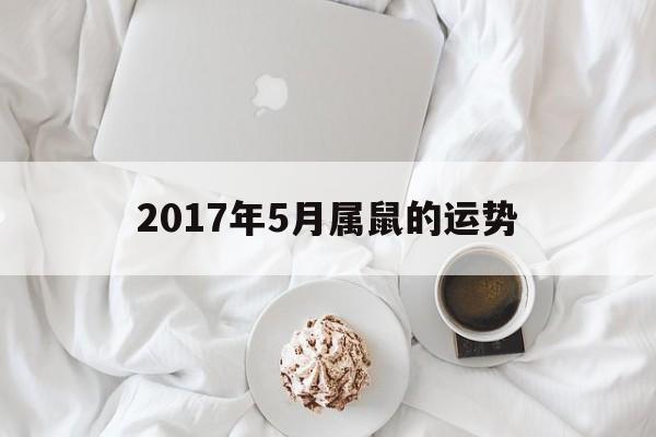 2017年5月属鼠的运势(2017年5月属鼠的运势怎样)