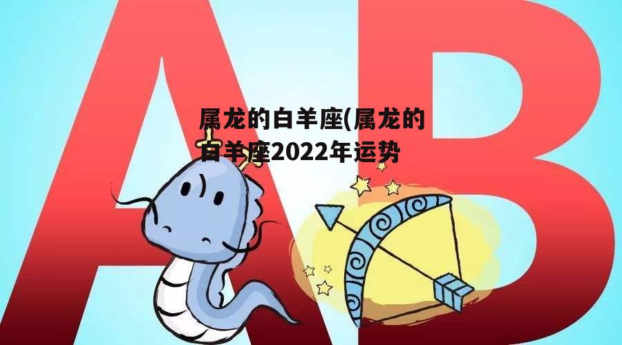 属龙的白羊座(属龙的白羊座2022年运势)