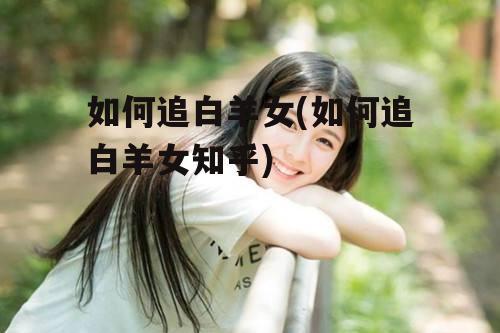 如何追白羊女(如何追白羊女知乎)