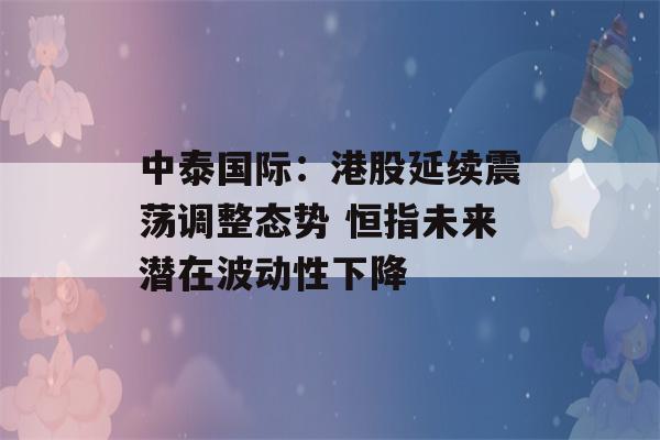 中泰国际：港股延续震荡调整态势 恒指未来潜在波动性下降