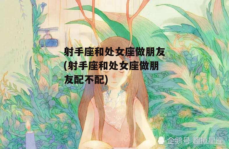 射手座和处女座做朋友(射手座和处女座做朋友配不配)