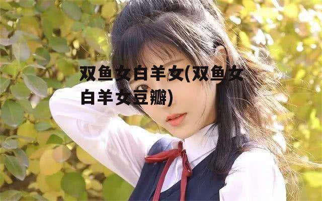 双鱼女白羊女(双鱼女白羊女豆瓣)